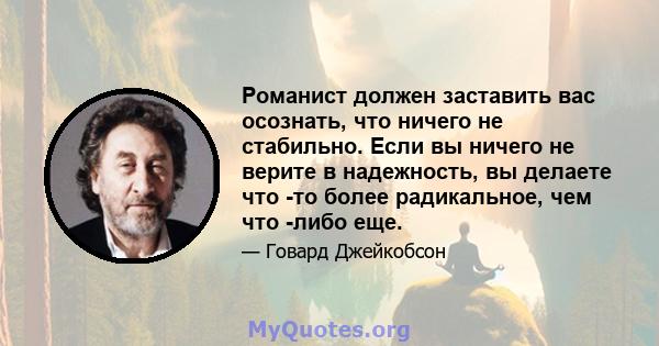 Романист должен заставить вас осознать, что ничего не стабильно. Если вы ничего не верите в надежность, вы делаете что -то более радикальное, чем что -либо еще.