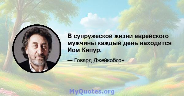 В супружеской жизни еврейского мужчины каждый день находится Йом Кипур.