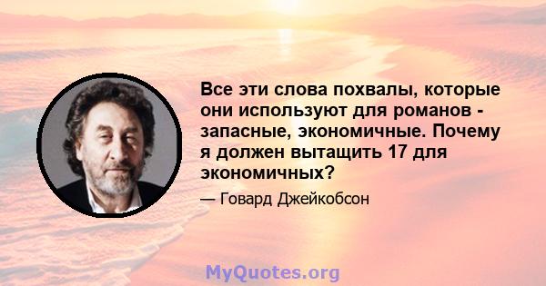 Все эти слова похвалы, которые они используют для романов - запасные, экономичные. Почему я должен вытащить 17 для экономичных?