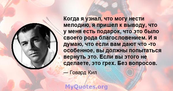 Когда я узнал, что могу нести мелодию, я пришел к выводу, что у меня есть подарок, что это было своего рода благословением. И я думаю, что если вам дают что -то особенное, вы должны попытаться вернуть это. Если вы этого 