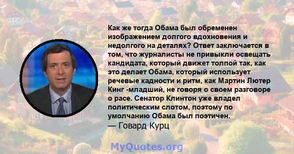 Как же тогда Обама был обременен изображением долгого вдохновения и недолгого на деталях? Ответ заключается в том, что журналисты не привыкли освещать кандидата, который движет толпой так, как это делает Обама, который