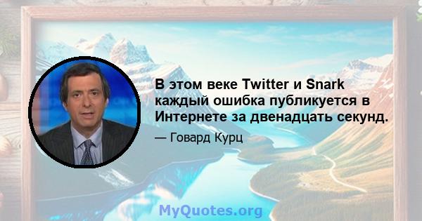 В этом веке Twitter и Snark каждый ошибка публикуется в Интернете за двенадцать секунд.