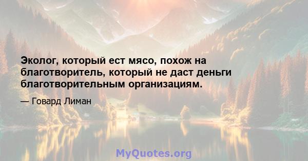 Эколог, который ест мясо, похож на благотворитель, который не даст деньги благотворительным организациям.