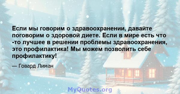 Если мы говорим о здравоохранении, давайте поговорим о здоровой диете. Если в мире есть что -то лучшее в решении проблемы здравоохранения, это профилактика! Мы можем позволить себе профилактику!