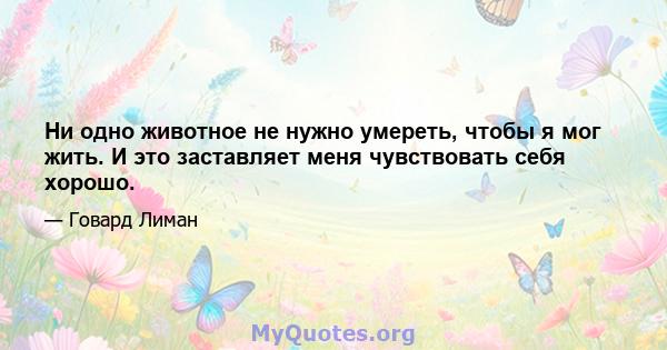 Ни одно животное не нужно умереть, чтобы я мог жить. И это заставляет меня чувствовать себя хорошо.