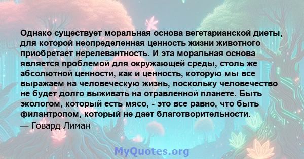 Однако существует моральная основа вегетарианской диеты, для которой неопределенная ценность жизни животного приобретает нерелевантность. И эта моральная основа является проблемой для окружающей среды, столь же