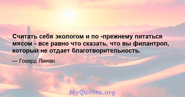 Считать себя экологом и по -прежнему питаться мясом - все равно что сказать, что вы филантроп, который не отдает благотворительность.