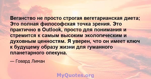 Веганство не просто строгая вегетарианская диета; Это полная философская точка зрения. Это практично в Outlook, просто для понимания и стремится к самым высоким экологическим и духовным ценностям. Я уверен, что он имеет 