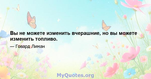 Вы не можете изменить вчерашние, но вы можете изменить топливо.