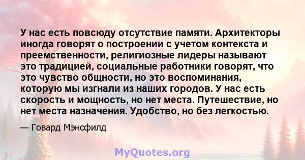 У нас есть повсюду отсутствие памяти. Архитекторы иногда говорят о построении с учетом контекста и преемственности, религиозные лидеры называют это традицией, социальные работники говорят, что это чувство общности, но