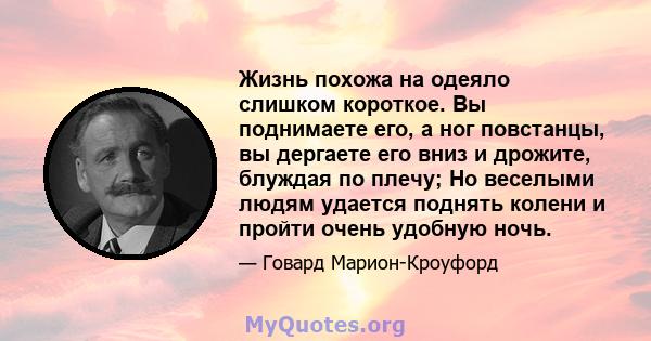 Жизнь похожа на одеяло слишком короткое. Вы поднимаете его, а ног повстанцы, вы дергаете его вниз и дрожите, блуждая по плечу; Но веселыми людям удается поднять колени и пройти очень удобную ночь.