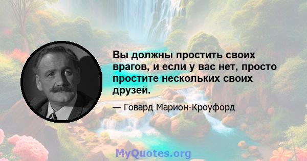 Вы должны простить своих врагов, и если у вас нет, просто простите нескольких своих друзей.