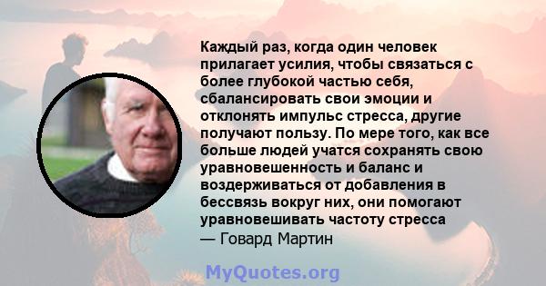 Каждый раз, когда один человек прилагает усилия, чтобы связаться с более глубокой частью себя, сбалансировать свои эмоции и отклонять импульс стресса, другие получают пользу. По мере того, как все больше людей учатся