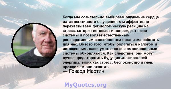 Когда мы сознательно выбираем ощущение сердца из -за негативного ощущения, мы эффективно перехватываем физиологическую реакцию на стресс, которая истощает и повреждает наши системы и позволяет естественным