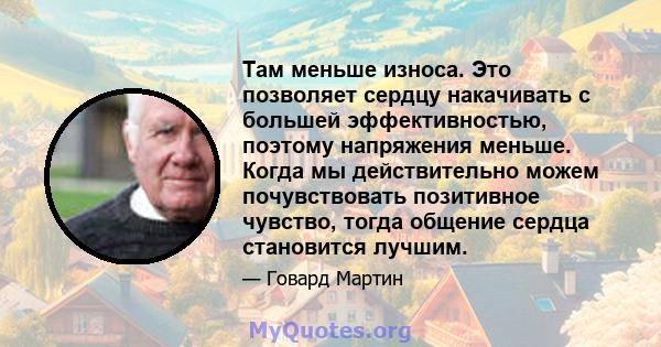 Там меньше износа. Это позволяет сердцу накачивать с большей эффективностью, поэтому напряжения меньше. Когда мы действительно можем почувствовать позитивное чувство, тогда общение сердца становится лучшим.