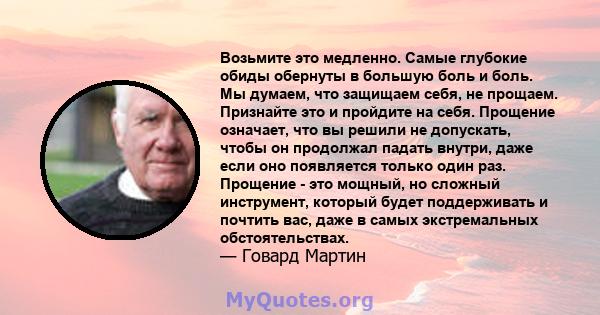 Возьмите это медленно. Самые глубокие обиды обернуты в большую боль и боль. Мы думаем, что защищаем себя, не прощаем. Признайте это и пройдите на себя. Прощение означает, что вы решили не допускать, чтобы он продолжал