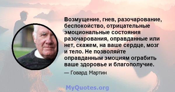 Возмущение, гнев, разочарование, беспокойство, отрицательные эмоциональные состояния разочарования, оправданные или нет, скажем, на ваше сердце, мозг и тело. Не позволяйте оправданным эмоциям ограбить ваше здоровье и