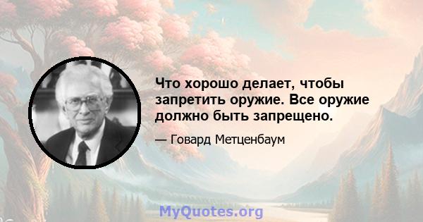 Что хорошо делает, чтобы запретить оружие. Все оружие должно быть запрещено.