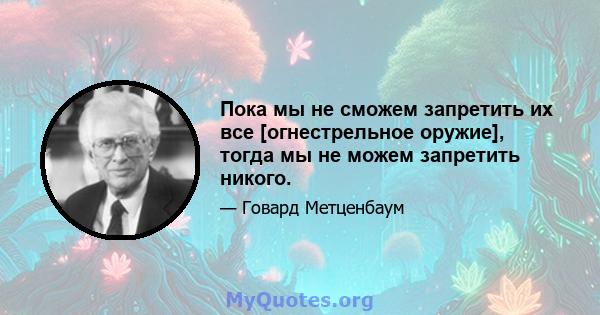 Пока мы не сможем запретить их все [огнестрельное оружие], тогда мы не можем запретить никого.