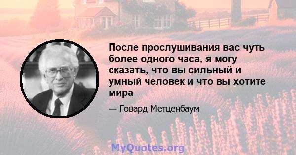 После прослушивания вас чуть более одного часа, я могу сказать, что вы сильный и умный человек и что вы хотите мира