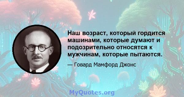 Наш возраст, который гордится машинами, которые думают и подозрительно относятся к мужчинам, которые пытаются.