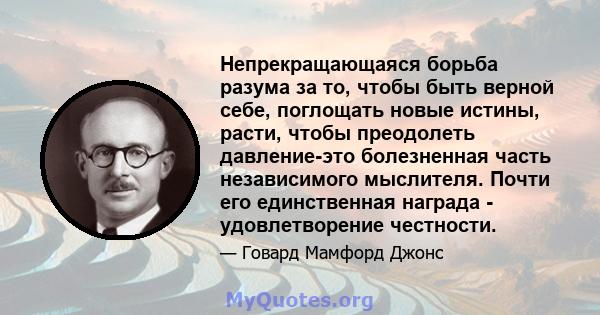 Непрекращающаяся борьба разума за то, чтобы быть верной себе, поглощать новые истины, расти, чтобы преодолеть давление-это болезненная часть независимого мыслителя. Почти его единственная награда - удовлетворение