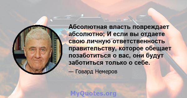 Абсолютная власть повреждает абсолютно; И если вы отдаете свою личную ответственность правительству, которое обещает позаботиться о вас, они будут заботиться только о себе.