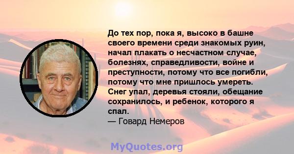 До тех пор, пока я, высоко в башне своего времени среди знакомых руин, начал плакать о несчастном случае, болезнях, справедливости, войне и преступности, потому что все погибли, потому что мне пришлось умереть. Снег