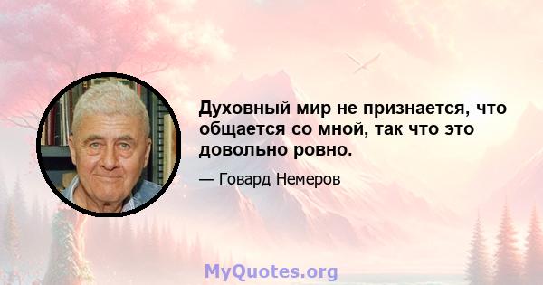 Духовный мир не признается, что общается со мной, так что это довольно ровно.