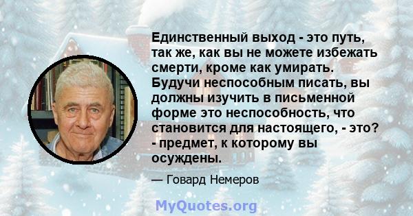 Единственный выход - это путь, так же, как вы не можете избежать смерти, кроме как умирать. Будучи неспособным писать, вы должны изучить в письменной форме это неспособность, что становится для настоящего, - это? -