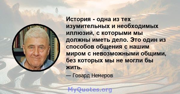 История - одна из тех изумительных и необходимых иллюзий, с которыми мы должны иметь дело. Это один из способов общения с нашим миром с невозможными общими, без которых мы не могли бы жить.