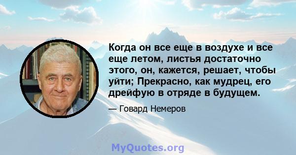 Когда он все еще в воздухе и все еще летом, листья достаточно этого, он, кажется, решает, чтобы уйти; Прекрасно, как мудрец, его дрейфую в отряде в будущем.