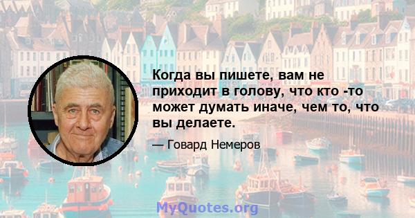 Когда вы пишете, вам не приходит в голову, что кто -то может думать иначе, чем то, что вы делаете.