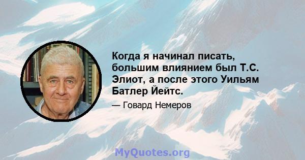 Когда я начинал писать, большим влиянием был Т.С. Элиот, а после этого Уильям Батлер Йейтс.