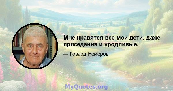 Мне нравятся все мои дети, даже приседания и уродливые.