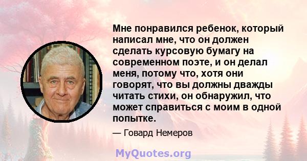 Мне понравился ребенок, который написал мне, что он должен сделать курсовую бумагу на современном поэте, и он делал меня, потому что, хотя они говорят, что вы должны дважды читать стихи, он обнаружил, что может