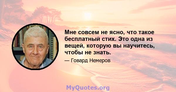 Мне совсем не ясно, что такое бесплатный стих. Это одна из вещей, которую вы научитесь, чтобы не знать.