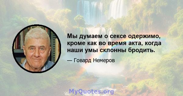 Мы думаем о сексе одержимо, кроме как во время акта, когда наши умы склонны бродить.