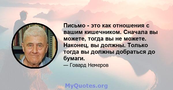 Письмо - это как отношения с вашим кишечником. Сначала вы можете, тогда вы не можете. Наконец, вы должны. Только тогда вы должны добраться до бумаги.