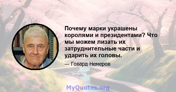 Почему марки украшены королями и президентами? Что мы можем лизать их затруднительные части и ударить их головы.