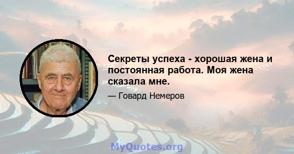 Секреты успеха - хорошая жена и постоянная работа. Моя жена сказала мне.