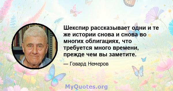 Шекспир рассказывает одни и те же истории снова и снова во многих облигациях, что требуется много времени, прежде чем вы заметите.