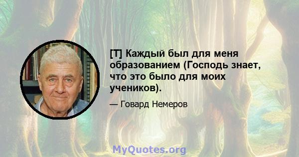 [T] Каждый был для меня образованием (Господь знает, что это было для моих учеников).