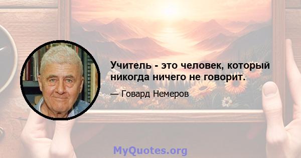 Учитель - это человек, который никогда ничего не говорит.