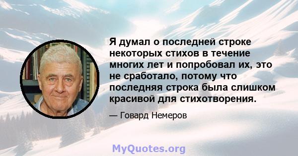 Я думал о последней строке некоторых стихов в течение многих лет и попробовал их, это не сработало, потому что последняя строка была слишком красивой для стихотворения.