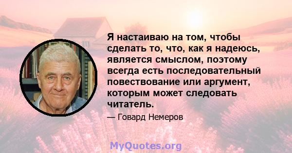 Я настаиваю на том, чтобы сделать то, что, как я надеюсь, является смыслом, поэтому всегда есть последовательный повествование или аргумент, которым может следовать читатель.