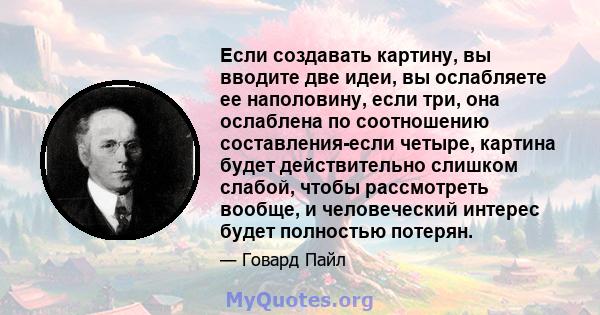 Если создавать картину, вы вводите две идеи, вы ослабляете ее наполовину, если три, она ослаблена по соотношению составления-если четыре, картина будет действительно слишком слабой, чтобы рассмотреть вообще, и