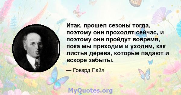 Итак, прошел сезоны тогда, поэтому они проходят сейчас, и поэтому они пройдут вовремя, пока мы приходим и уходим, как листья дерева, которые падают и вскоре забыты.