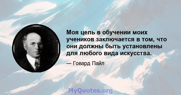 Моя цель в обучении моих учеников заключается в том, что они должны быть установлены для любого вида искусства.