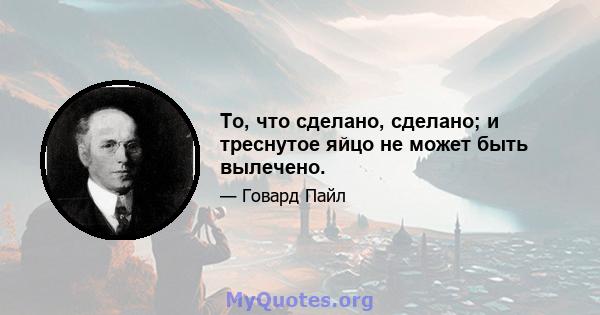 То, что сделано, сделано; и треснутое яйцо не может быть вылечено.